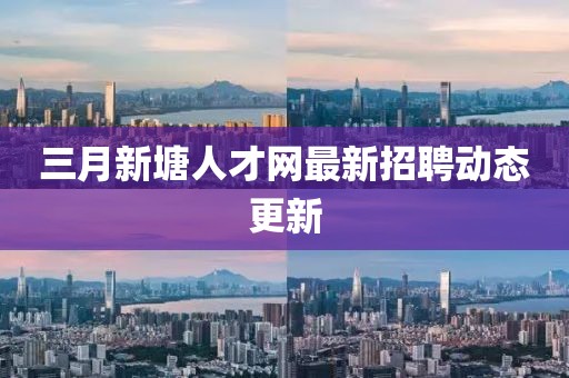 三月新塘人才網(wǎng)最新招聘動態(tài)更新
