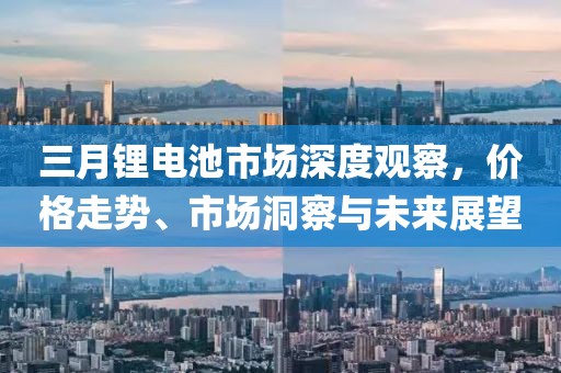 三月鋰電池市場深度觀察，價格走勢、市場洞察與未來展望