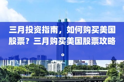 三月投資指南，如何購買美國股票？三月購買美國股票攻略。