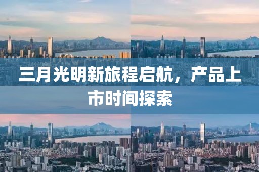 三月光明新旅程啟航，產(chǎn)品上市時(shí)間探索