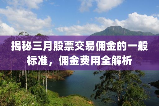 揭秘三月股票交易傭金的一般標(biāo)準(zhǔn)，傭金費(fèi)用全解析