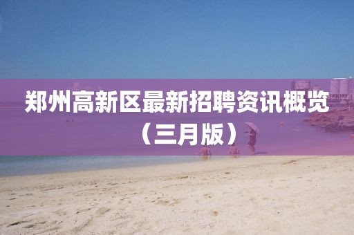 鄭州高新區(qū)最新招聘資訊概覽（三月版）