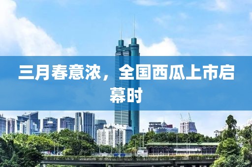 三月春意濃，全國(guó)西瓜上市啟幕時(shí)