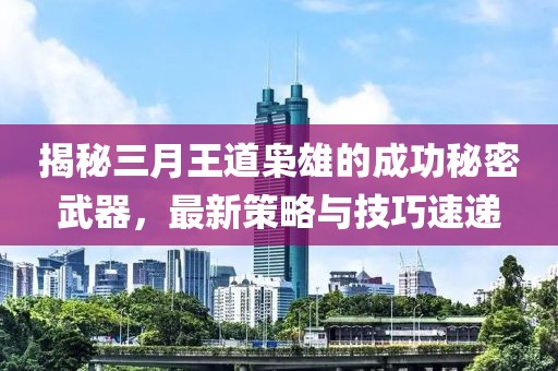 揭秘三月王道梟雄的成功秘密武器，最新策略與技巧速遞