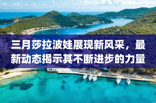 三月莎拉波娃展現(xiàn)新風采，最新動態(tài)揭示其不斷進步的力量