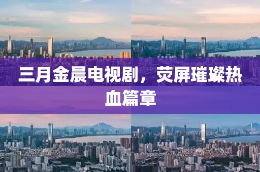 三月金晨電視劇，熒屏璀璨熱血篇章