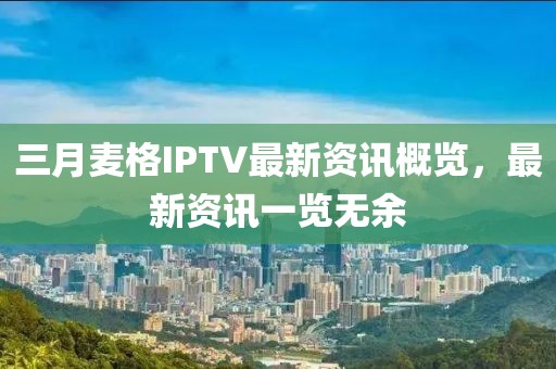 三月麥格IPTV最新資訊概覽，最新資訊一覽無余