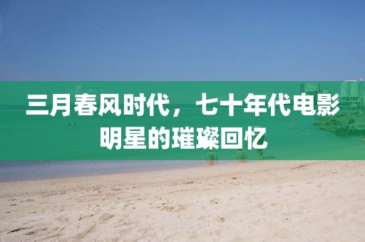 三月春風時代，七十年代電影明星的璀璨回憶