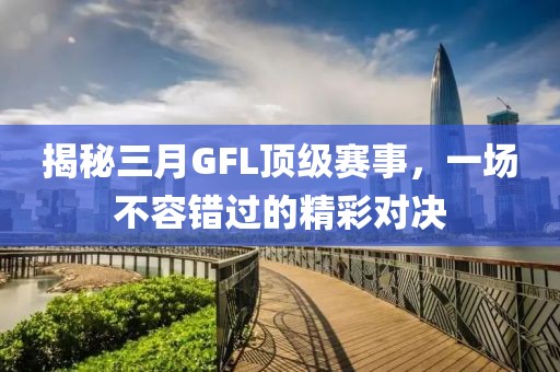 揭秘三月GFL頂級賽事，一場不容錯過的精彩對決