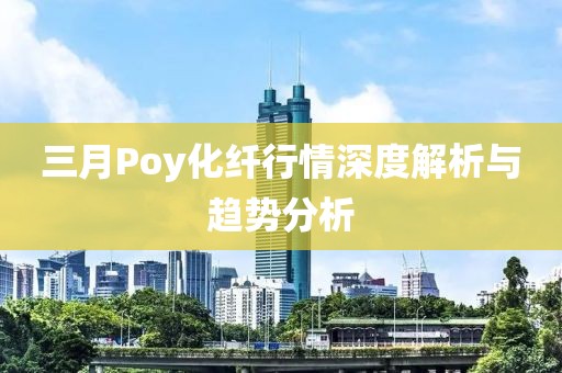 三月Poy化纖行情深度解析與趨勢(shì)分析