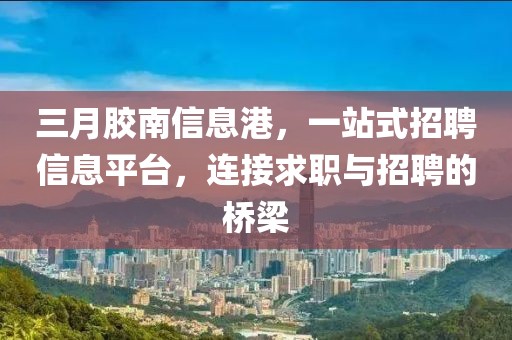 三月膠南信息港，一站式招聘信息平臺(tái)，連接求職與招聘的橋梁