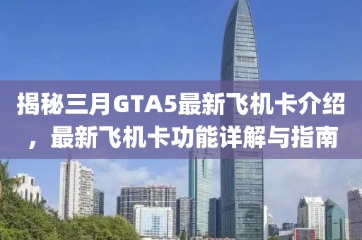 揭秘三月GTA5最新飛機(jī)卡介紹，最新飛機(jī)卡功能詳解與指南