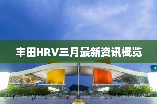 豐田HRV三月最新資訊概覽
