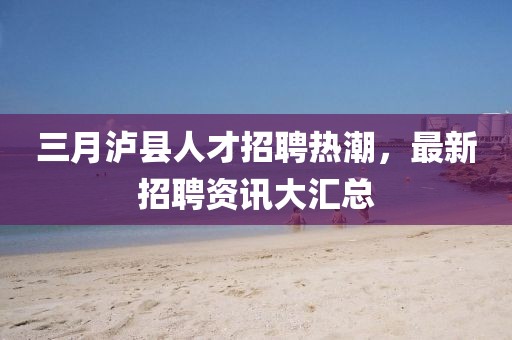 三月瀘縣人才招聘熱潮，最新招聘資訊大匯總