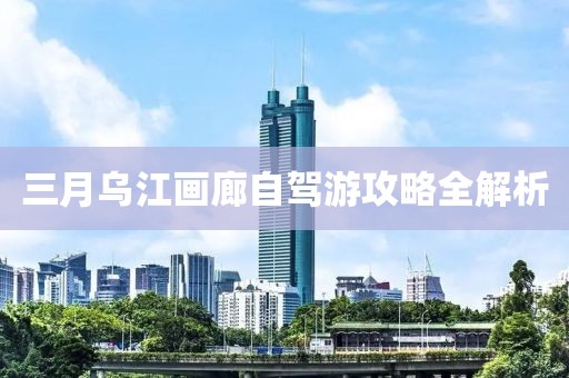 三月烏江畫廊自駕游攻略全解析