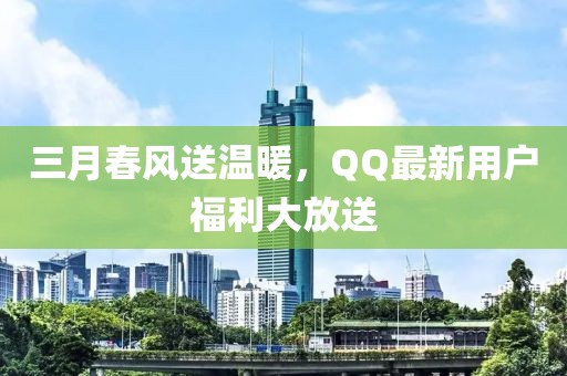 三月春風(fēng)送溫暖，QQ最新用戶(hù)福利大放送