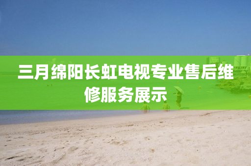 三月綿陽長虹電視專業(yè)售后維修服務(wù)展示