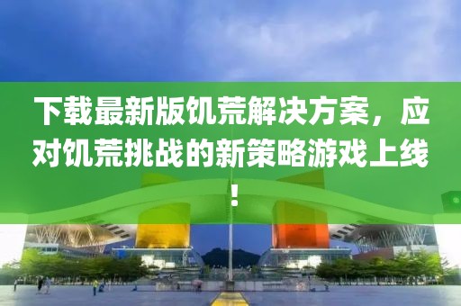 下載最新版饑荒解決方案，應(yīng)對饑荒挑戰(zhàn)的新策略游戲上線！