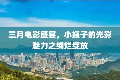 三月電影盛宴，小姨子的光影魅力之絢爛綻放