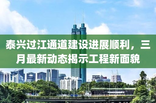 泰興過江通道建設(shè)進展順利，三月最新動態(tài)揭示工程新面貌