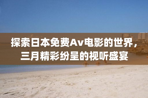 探索日本免費(fèi)Av電影的世界，三月精彩紛呈的視聽盛宴
