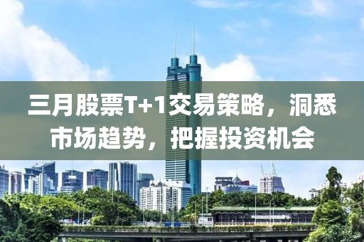 三月股票T+1交易策略，洞悉市場(chǎng)趨勢(shì)，把握投資機(jī)會(huì)