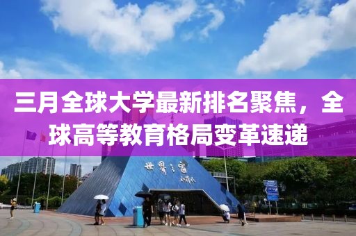 三月全球大學(xué)最新排名聚焦，全球高等教育格局變革速遞
