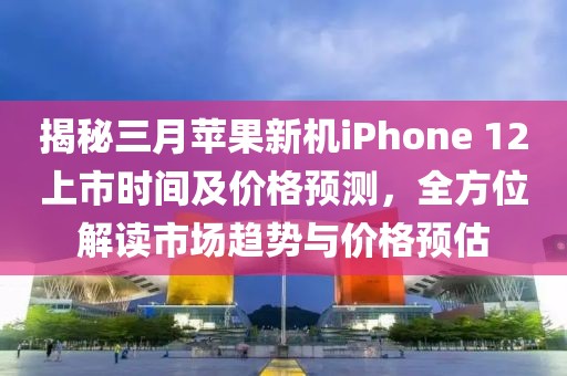 揭秘三月蘋果新機(jī)iPhone 12上市時(shí)間及價(jià)格預(yù)測(cè)，全方位解讀市場(chǎng)趨勢(shì)與價(jià)格預(yù)估