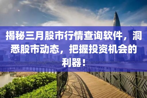 揭秘三月股市行情查詢軟件，洞悉股市動態(tài)，把握投資機會的利器！