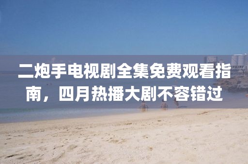 二炮手電視劇全集免費(fèi)觀看指南，四月熱播大劇不容錯(cuò)過