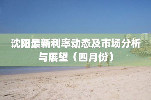 沈陽最新利率動態(tài)及市場分析與展望（四月份）