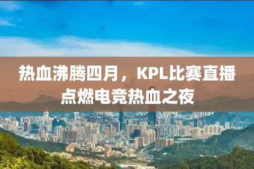 熱血沸騰四月，KPL比賽直播點(diǎn)燃電競(jìng)熱血之夜