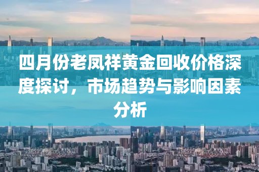 四月份老鳳祥黃金回收價(jià)格深度探討，市場趨勢與影響因素分析