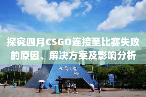 探究四月CSGO連接至比賽失敗的原因、解決方案及影響分析