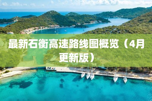 最新石衡高速路線圖概覽（4月更新版）