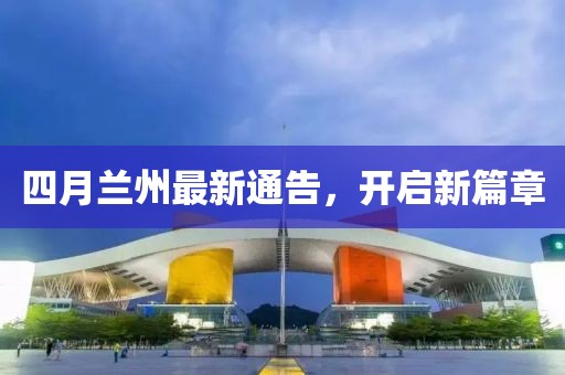 四月蘭州最新通告，開(kāi)啟新篇章