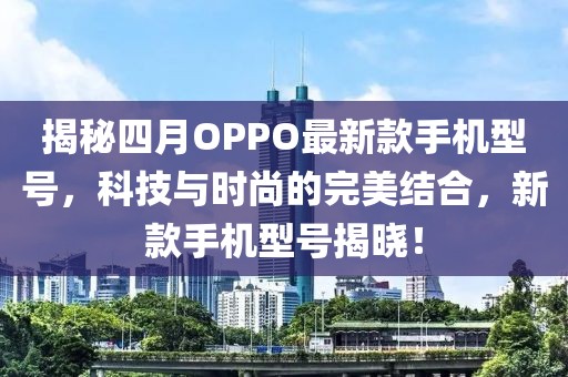 揭秘四月OPPO最新款手機型號，科技與時尚的完美結(jié)合，新款手機型號揭曉！