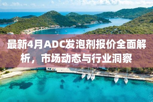 最新4月ADC發(fā)泡劑報(bào)價(jià)全面解析，市場(chǎng)動(dòng)態(tài)與行業(yè)洞察