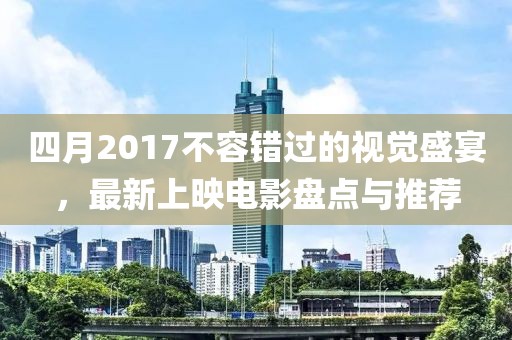 四月2017不容錯過的視覺盛宴，最新上映電影盤點與推薦