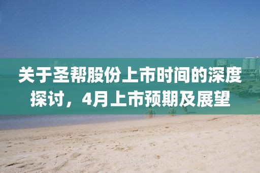 關(guān)于圣幫股份上市時(shí)間的深度探討，4月上市預(yù)期及展望
