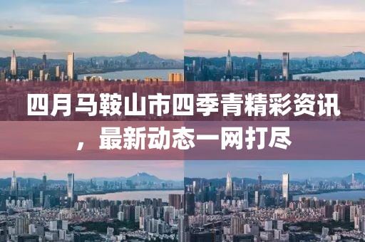 四月馬鞍山市四季青精彩資訊，最新動(dòng)態(tài)一網(wǎng)打盡