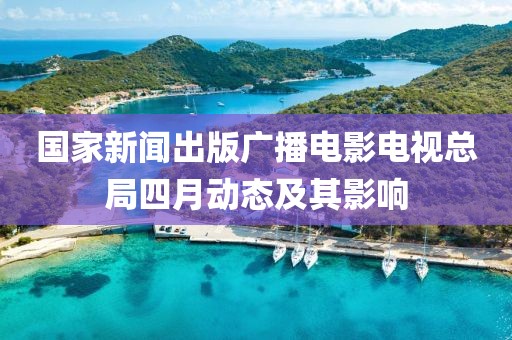 國(guó)家新聞出版廣播電影電視總局四月動(dòng)態(tài)及其影響