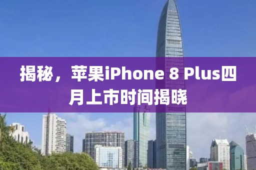 揭秘，蘋果iPhone 8 Plus四月上市時間揭曉