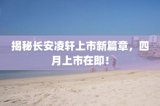 揭秘長安凌軒上市新篇章，四月上市在即！