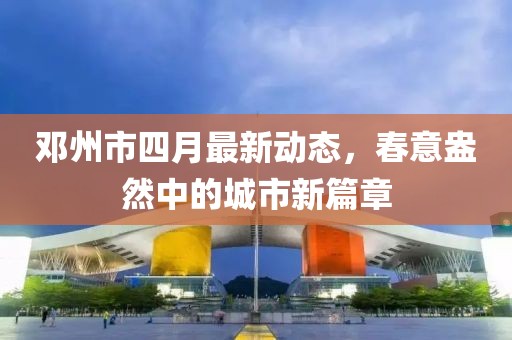 鄧州市四月最新動態(tài)，春意盎然中的城市新篇章