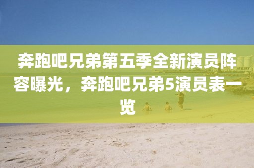 奔跑吧兄弟第五季全新演員陣容曝光，奔跑吧兄弟5演員表一覽