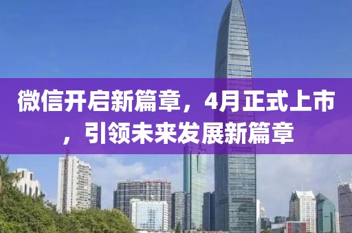微信開啟新篇章，4月正式上市，引領(lǐng)未來發(fā)展新篇章