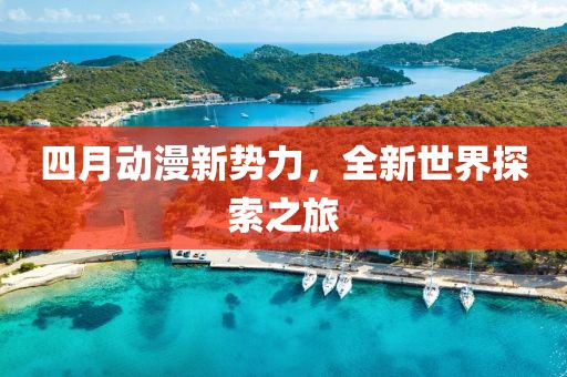 四月動漫新勢力，全新世界探索之旅