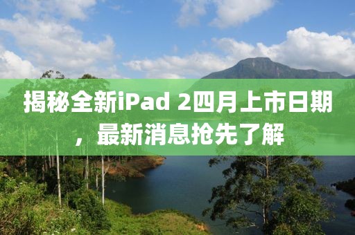 揭秘全新iPad 2四月上市日期，最新消息搶先了解