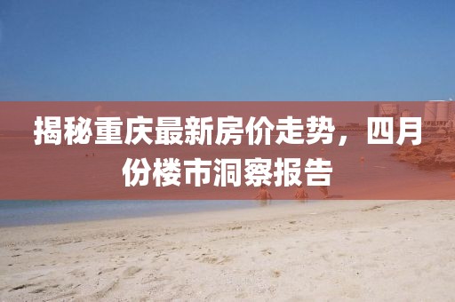 揭秘重慶最新房價走勢，四月份樓市洞察報告